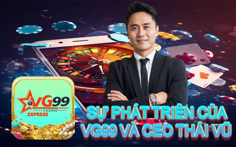 Quá trình phát triển của CEO Thái Vũ cùng nhà cái VG99